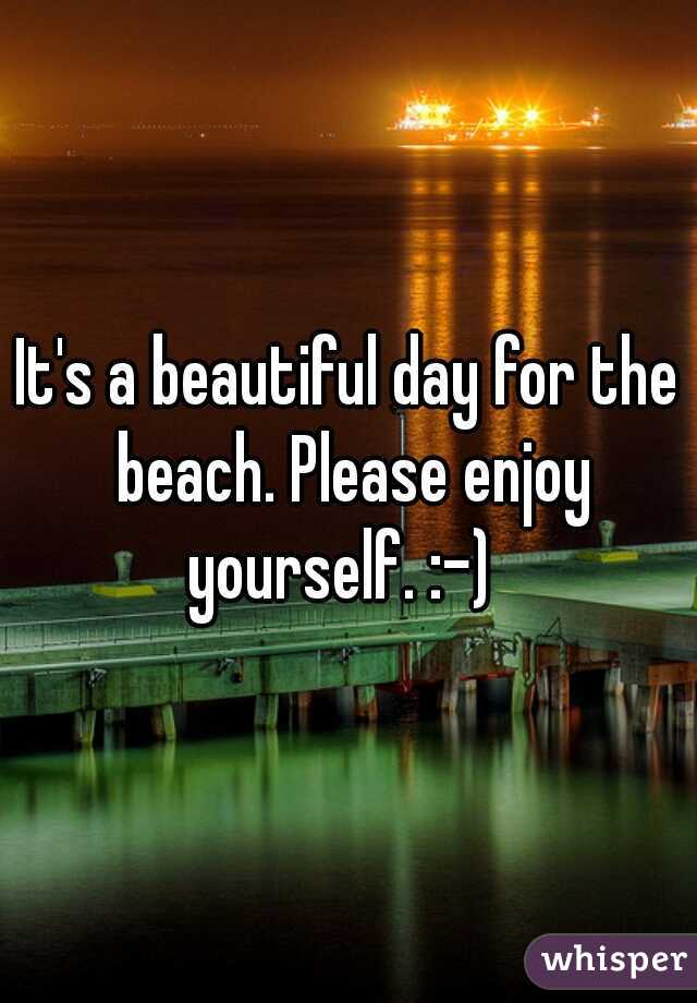 It's a beautiful day for the beach. Please enjoy yourself. :-)  