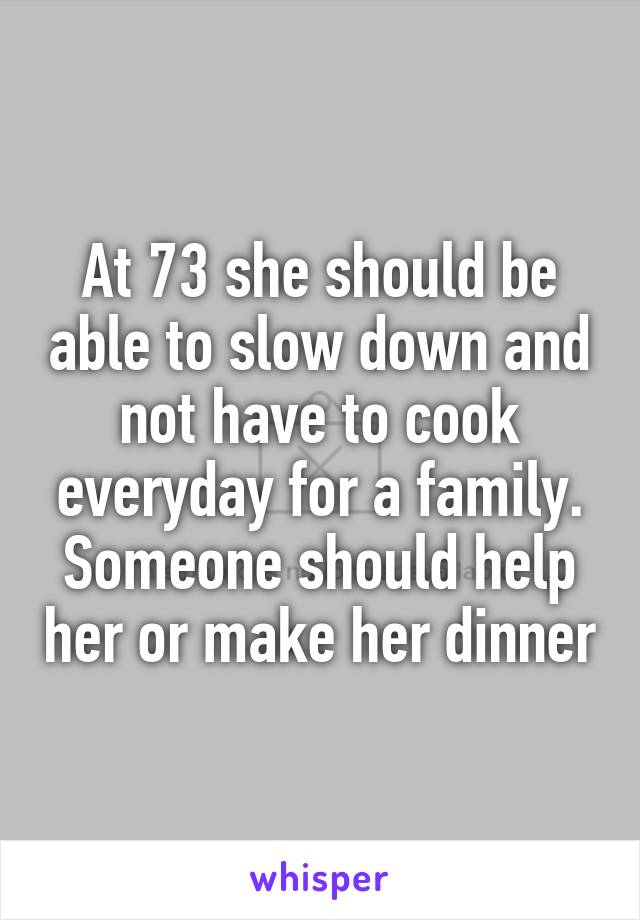 At 73 she should be able to slow down and not have to cook everyday for a family. Someone should help her or make her dinner