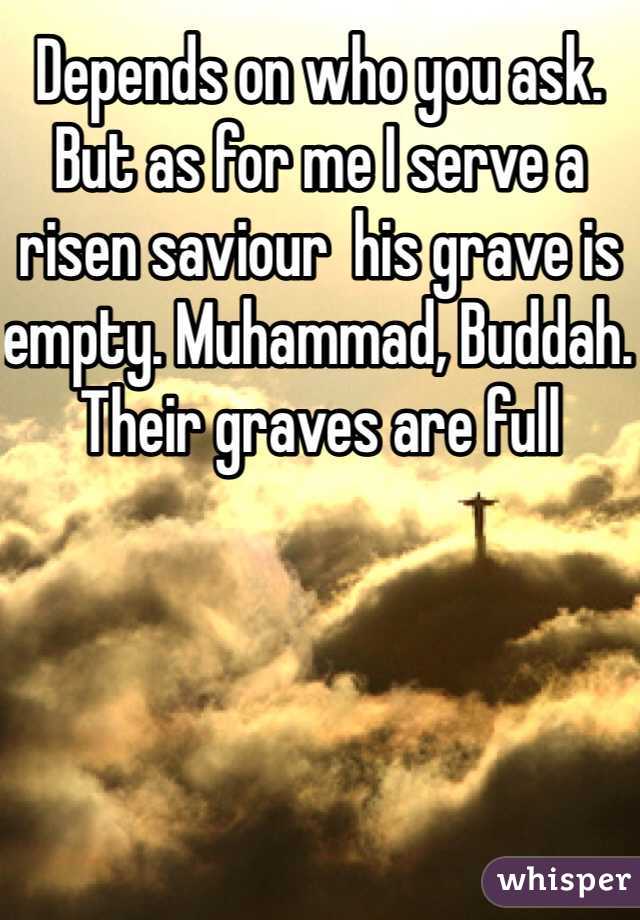 Depends on who you ask. But as for me I serve a risen saviour  his grave is empty. Muhammad, Buddah. Their graves are full