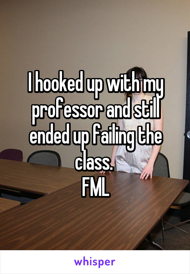 I hooked up with my professor and still ended up failing the class. 
FML