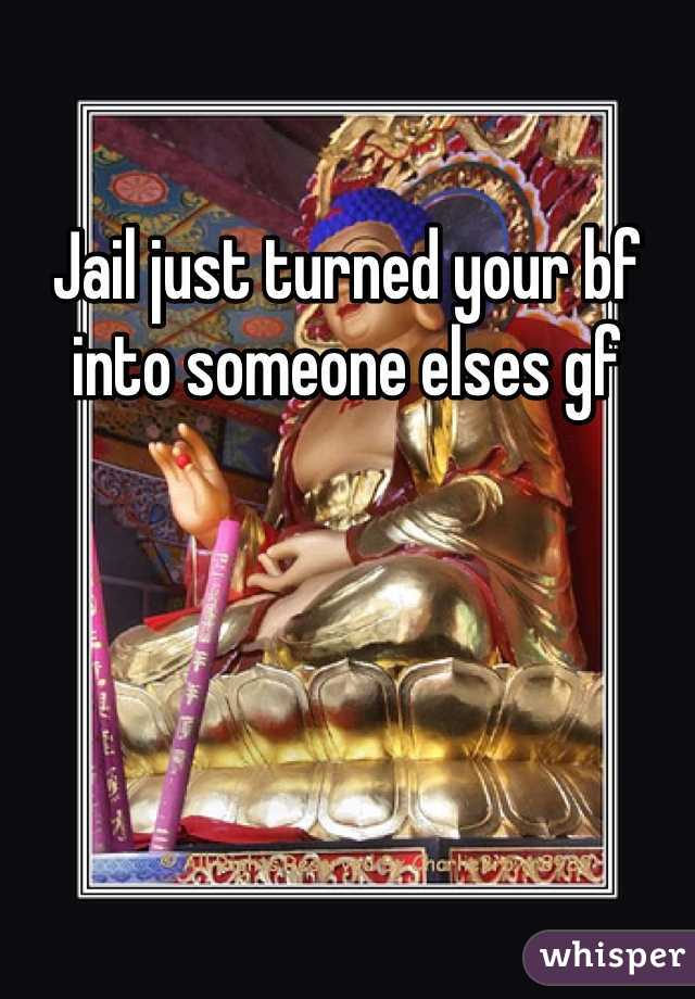 Jail just turned your bf into someone elses gf