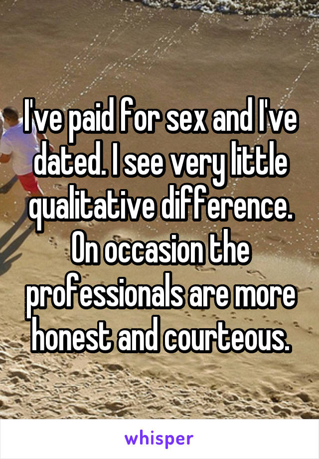 I've paid for sex and I've dated. I see very little qualitative difference. On occasion the professionals are more honest and courteous.