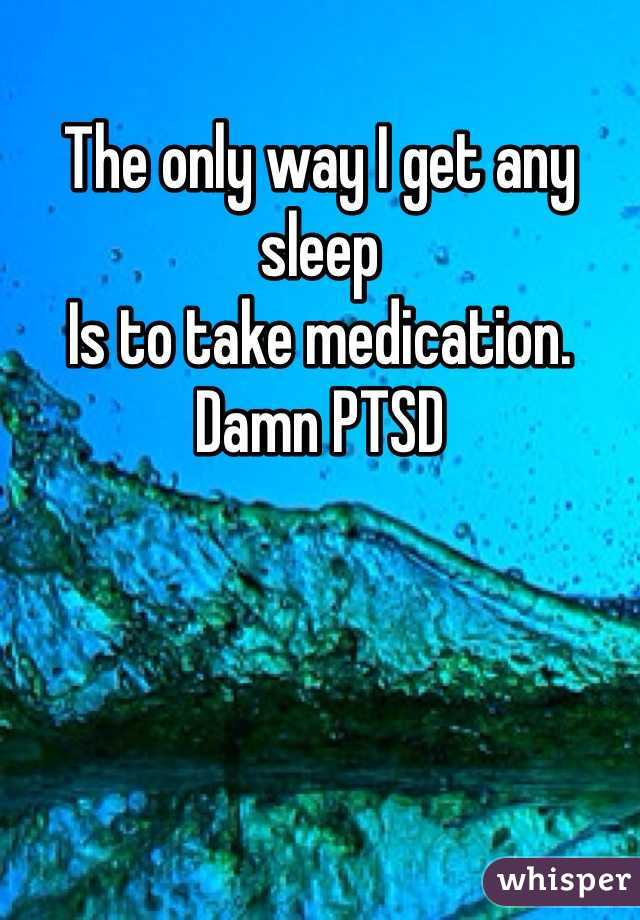 The only way I get any sleep 
Is to take medication. 
Damn PTSD 