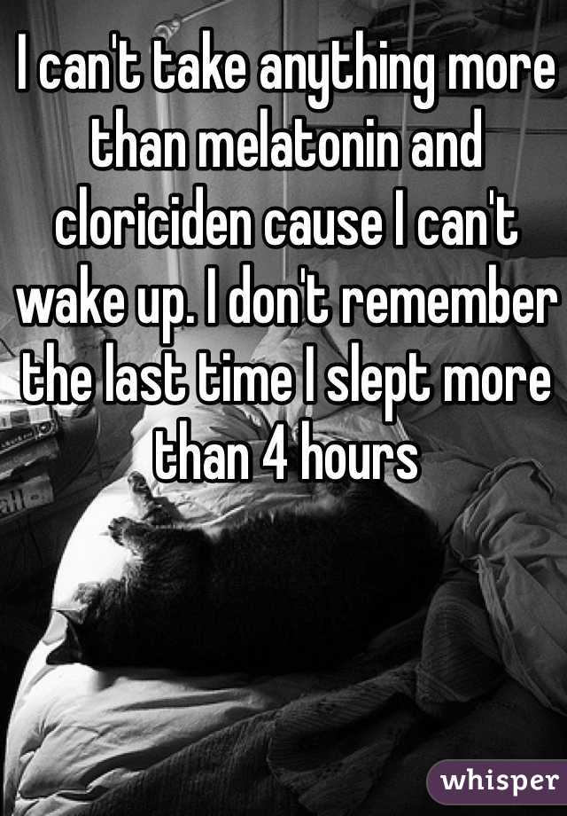 I can't take anything more than melatonin and cloriciden cause I can't wake up. I don't remember the last time I slept more than 4 hours 