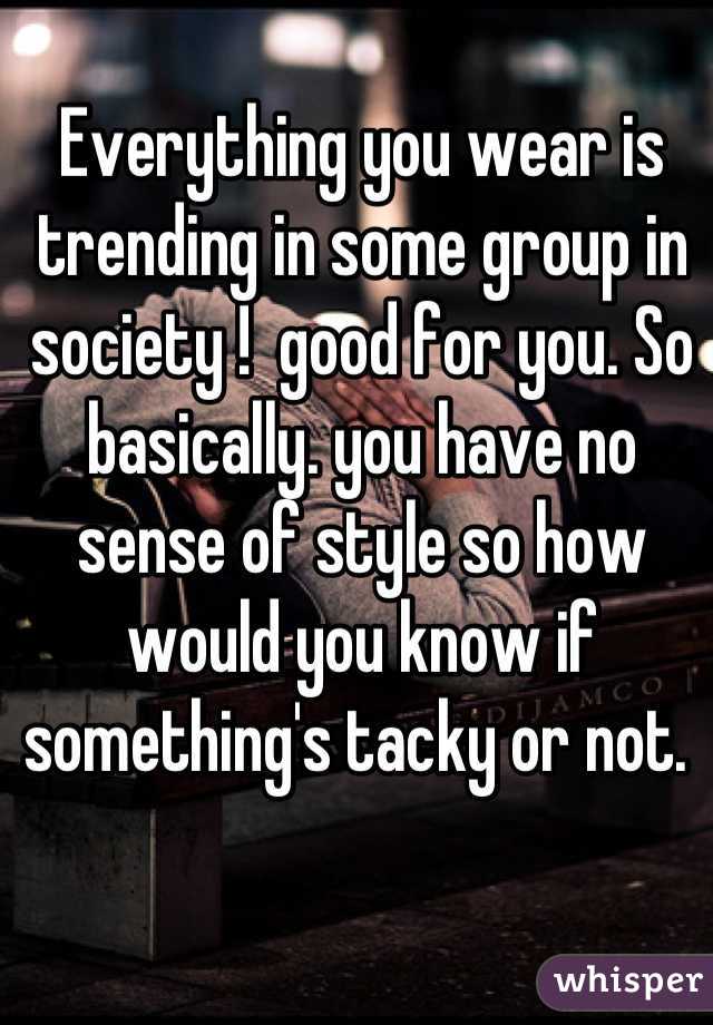 Everything you wear is trending in some group in society !  good for you. So basically. you have no sense of style so how would you know if something's tacky or not. 