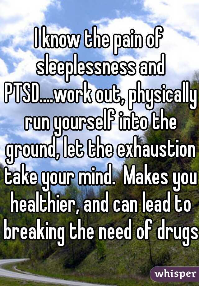 I know the pain of sleeplessness and PTSD....work out, physically run yourself into the ground, let the exhaustion take your mind.  Makes you healthier, and can lead to breaking the need of drugs.