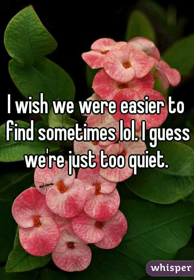 I wish we were easier to find sometimes lol. I guess we're just too quiet. 