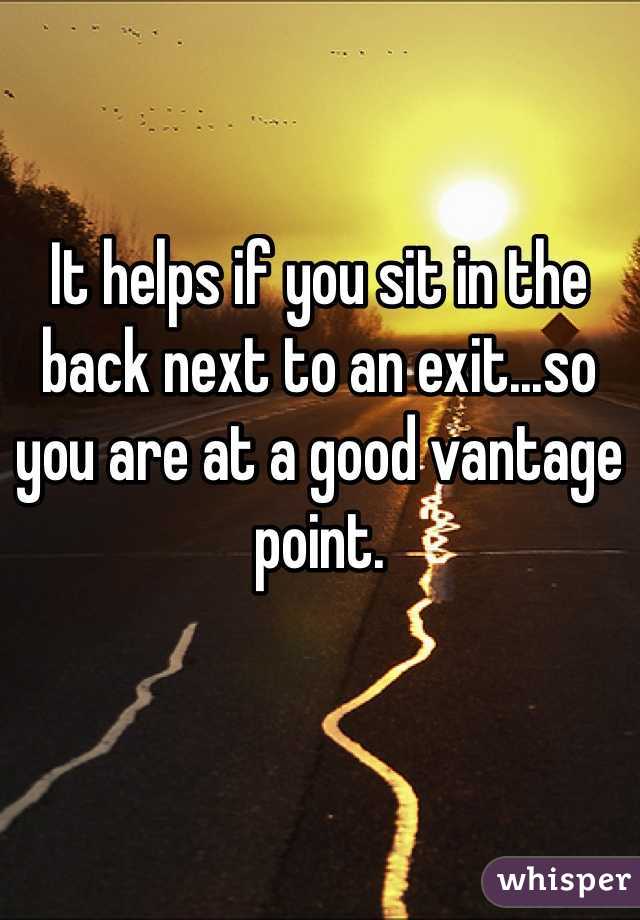 It helps if you sit in the back next to an exit...so you are at a good vantage point. 