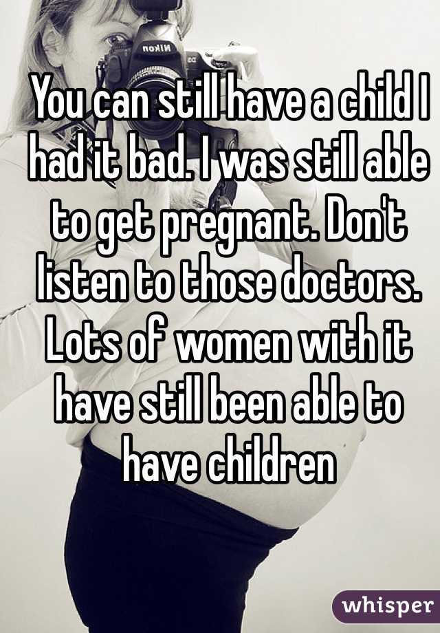 You can still have a child I had it bad. I was still able to get pregnant. Don't listen to those doctors. Lots of women with it have still been able to have children