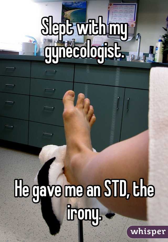 Slept with my gynecologist. 





He gave me an STD, the irony.