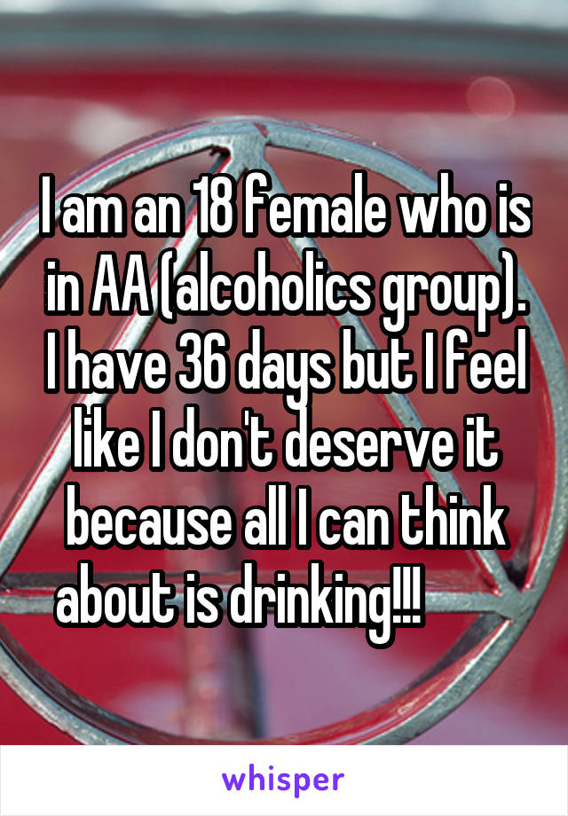 I am an 18 female who is in AA (alcoholics group). I have 36 days but I feel like I don't deserve it because all I can think about is drinking!!!         