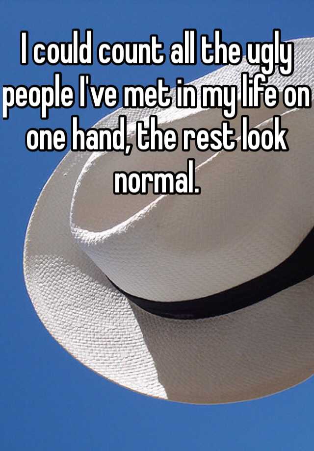 I could count all the ugly people I've met in my life on one hand, the rest look normal.