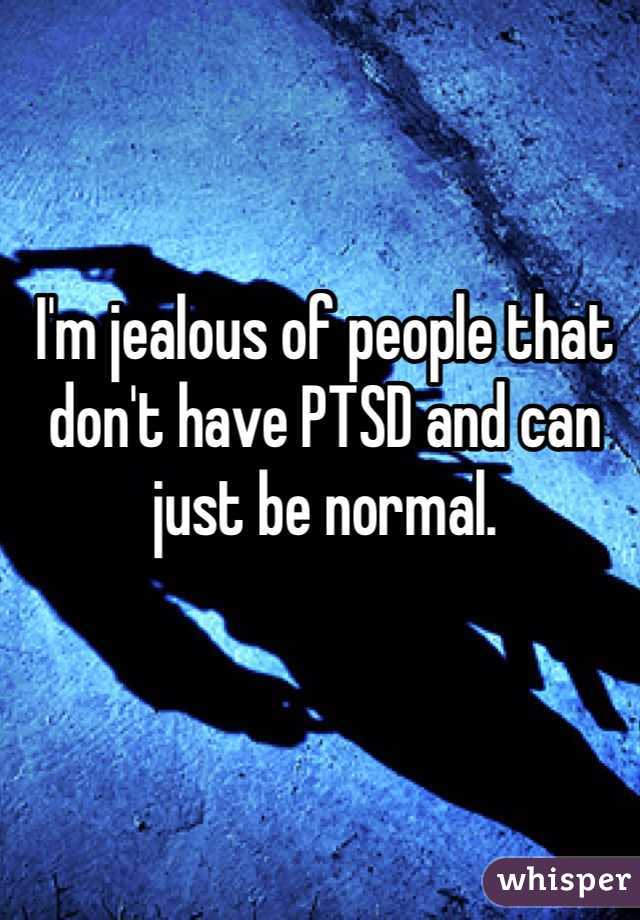 I'm jealous of people that don't have PTSD and can just be normal.