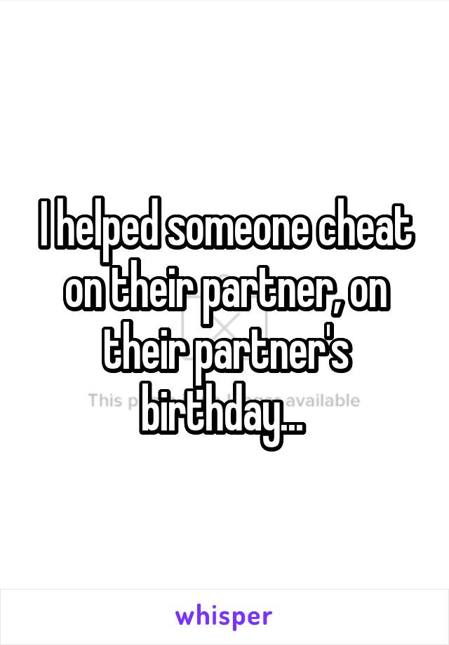 I helped someone cheat on their partner, on their partner's birthday... 