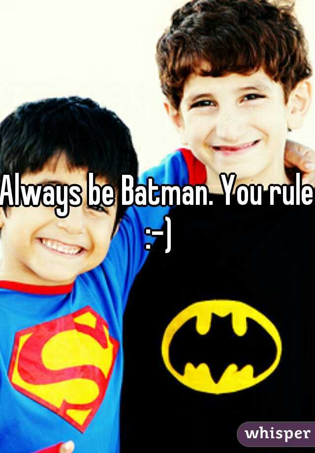 Always be Batman. You rule :-)