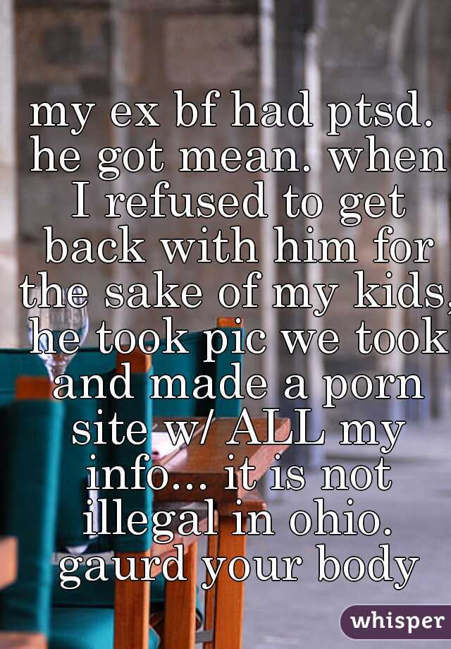 my ex bf had ptsd. he got mean. when I refused to get back with him for the sake of my kids, he took pic we took and made a porn site w/ ALL my info... it is not illegal in ohio. gaurd your body