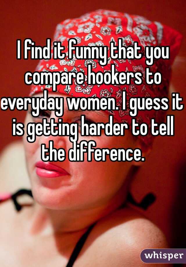 I find it funny that you compare hookers to everyday women. I guess it is getting harder to tell the difference. 