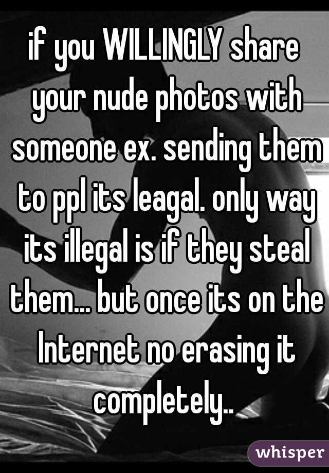 if you WILLINGLY share your nude photos with someone ex. sending them to ppl its leagal. only way its illegal is if they steal them... but once its on the Internet no erasing it completely.. 