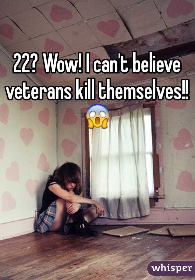 22? Wow! I can't believe veterans kill themselves!!😱