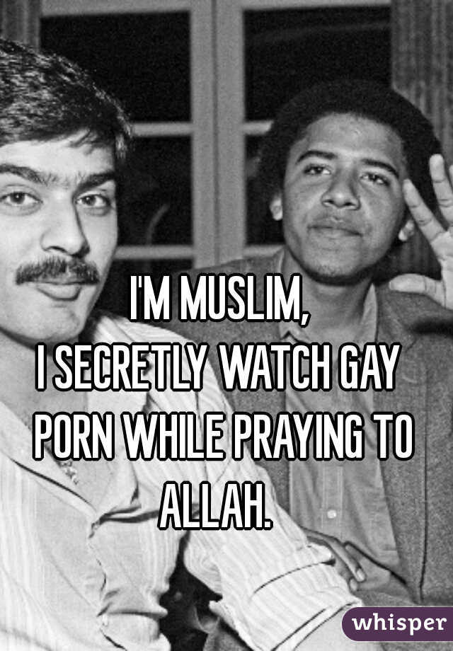 I'M MUSLIM,
I SECRETLY WATCH GAY PORN WHILE PRAYING TO ALLAH.  