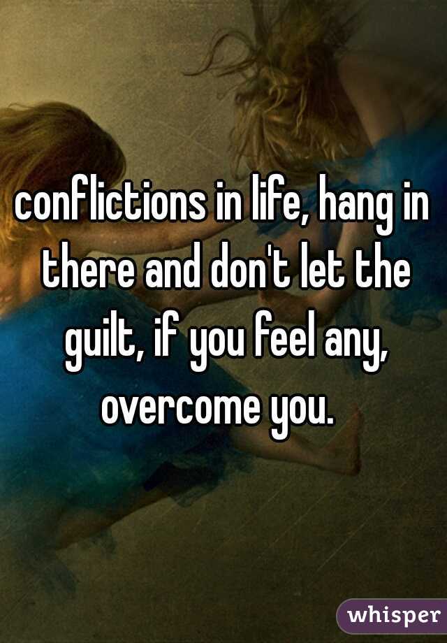 conflictions in life, hang in there and don't let the guilt, if you feel any, overcome you.  