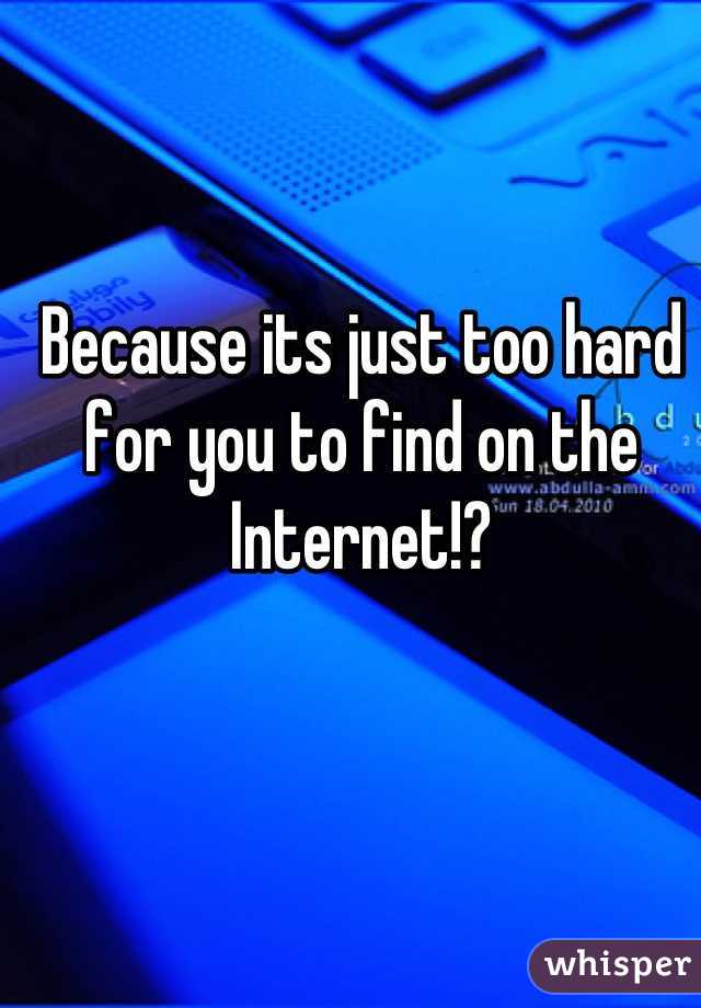 Because its just too hard for you to find on the Internet!?