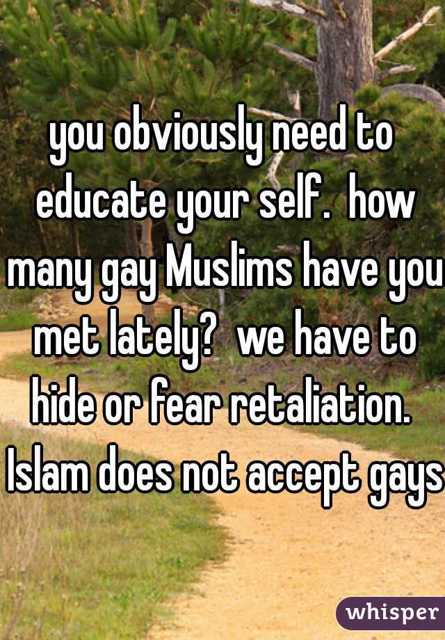 you obviously need to educate your self.  how many gay Muslims have you met lately?  we have to hide or fear retaliation.  Islam does not accept gays!