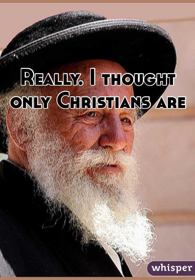 Really. I thought only Christians are