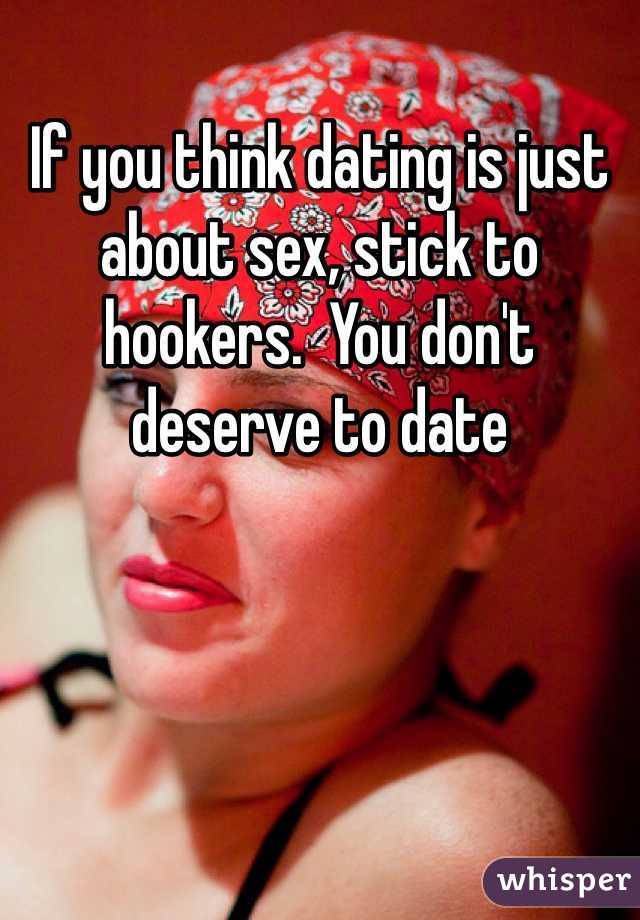 If you think dating is just about sex, stick to hookers.  You don't deserve to date