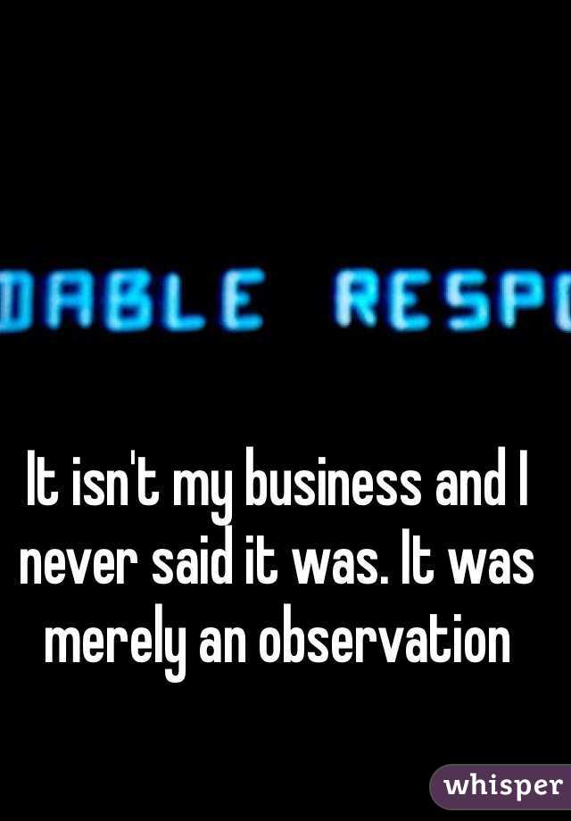 It isn't my business and I never said it was. It was merely an observation