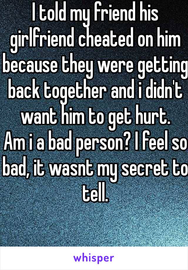 I told my friend his girlfriend cheated on him because they were getting back together and i didn't want him to get hurt. 
Am i a bad person? I feel so bad, it wasnt my secret to tell.