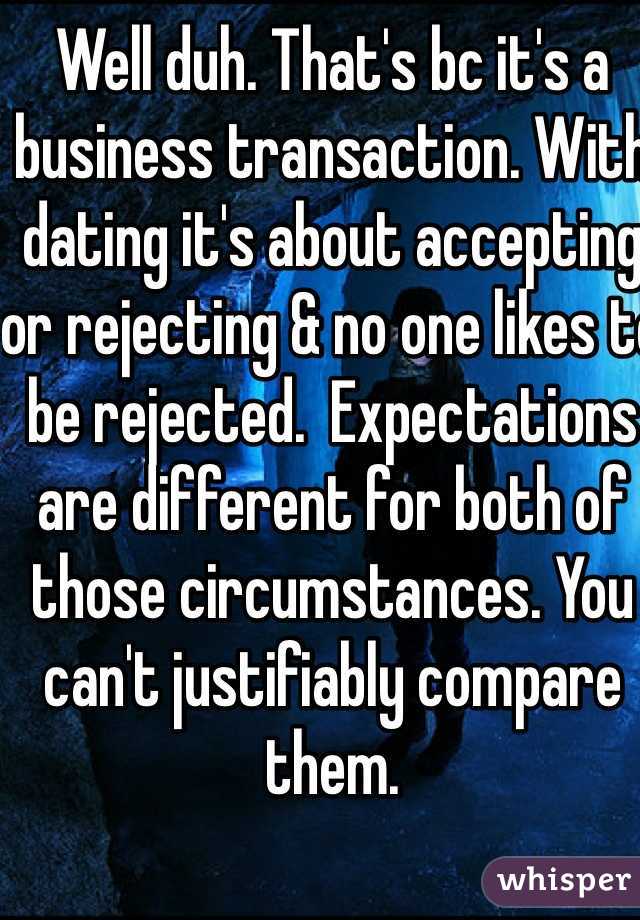 Well duh. That's bc it's a business transaction. With dating it's about accepting or rejecting & no one likes to be rejected.  Expectations are different for both of those circumstances. You can't justifiably compare them. 