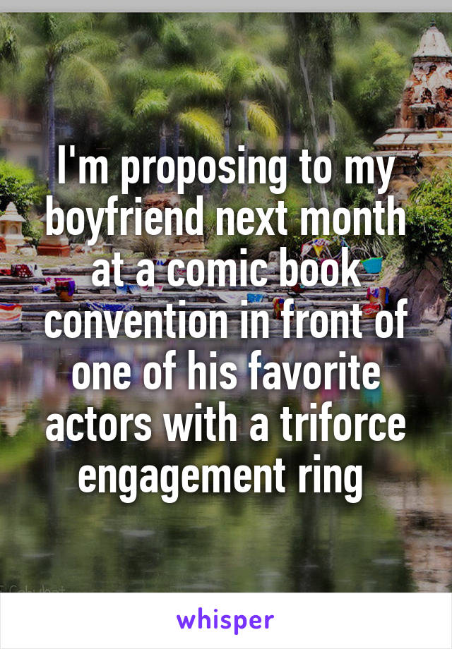 I'm proposing to my boyfriend next month at a comic book convention in front of one of his favorite actors with a triforce engagement ring 
