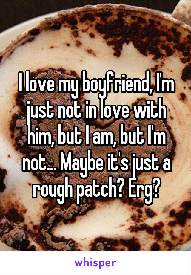 I love my boyfriend, I'm just not in love with him, but I am, but I'm not... Maybe it's just a rough patch? Erg😓