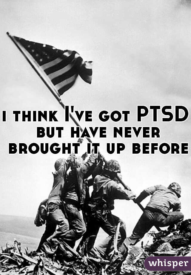 i think I've got PTSD but have never brought it up before