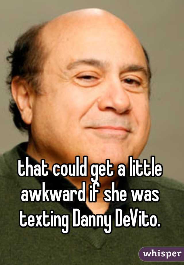that could get a little awkward if she was texting Danny DeVito.
