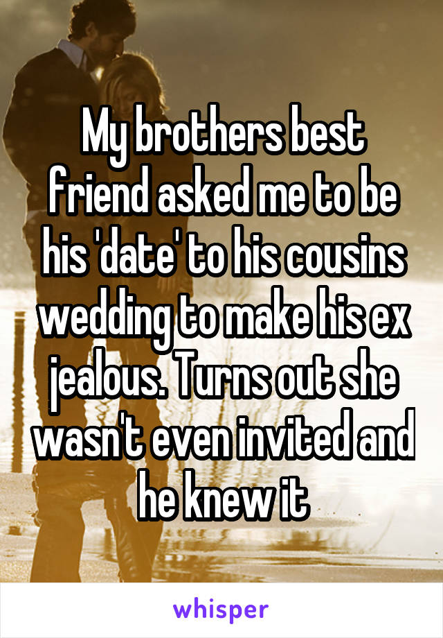 My brothers best friend asked me to be his 'date' to his cousins wedding to make his ex jealous. Turns out she wasn't even invited and he knew it