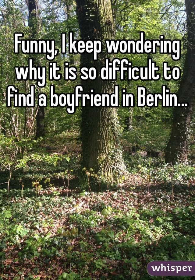 Funny, I keep wondering why it is so difficult to find a boyfriend in Berlin...