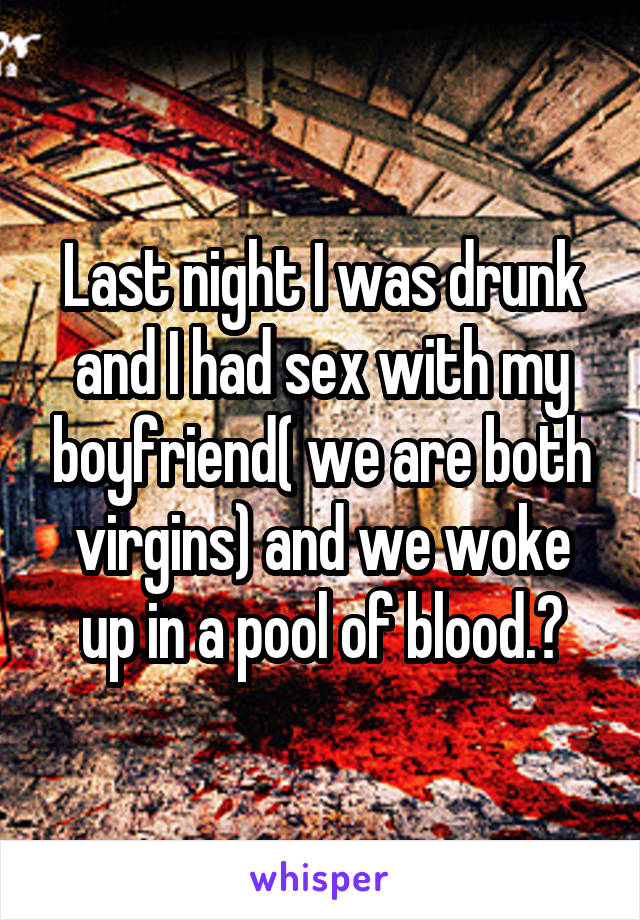Last night I was drunk and I had sex with my boyfriend( we are both virgins) and we woke up in a pool of blood.😱
