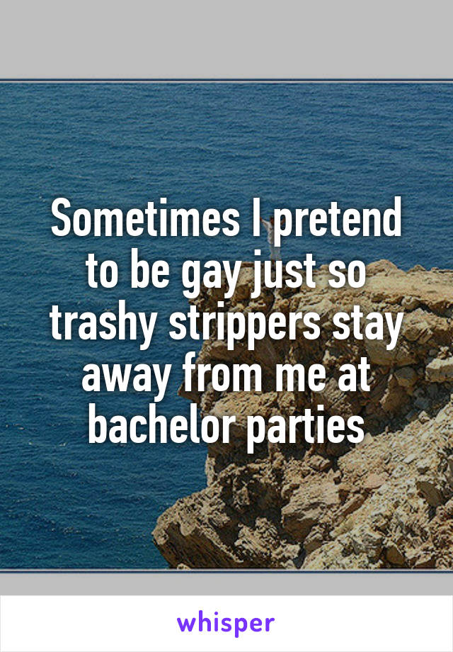 Sometimes I pretend to be gay just so trashy strippers stay away from me at bachelor parties