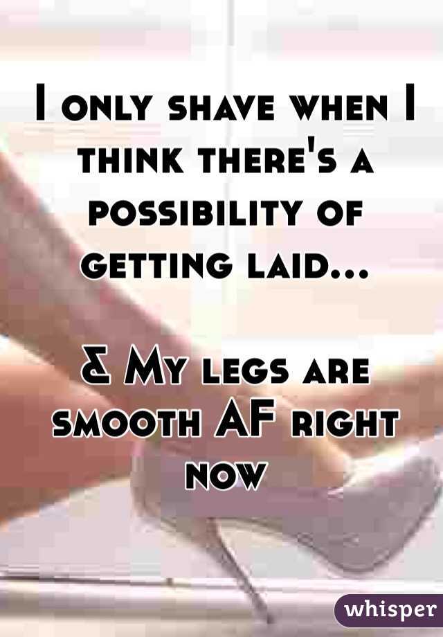 I only shave when I think there's a possibility of getting laid...

& My legs are smooth AF right now