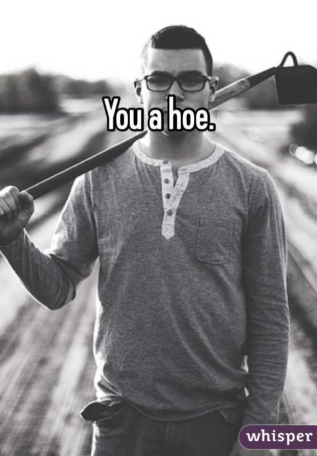 You a hoe.