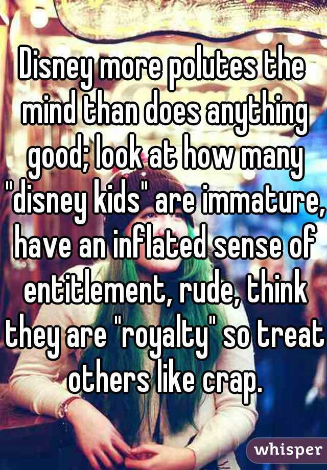 Disney more polutes the mind than does anything good; look at how many "disney kids" are immature, have an inflated sense of entitlement, rude, think they are "royalty" so treat others like crap.