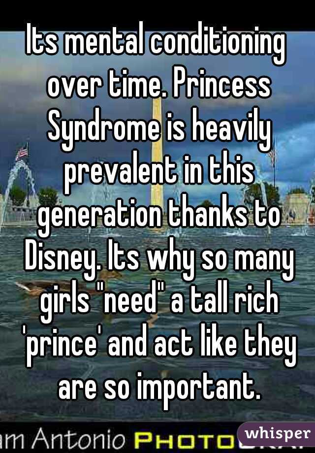 Its mental conditioning over time. Princess Syndrome is heavily prevalent in this generation thanks to Disney. Its why so many girls "need" a tall rich 'prince' and act like they are so important.