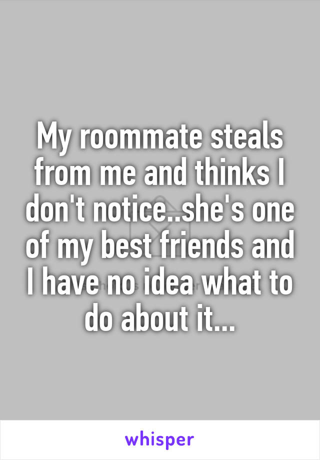 My roommate steals from me and thinks I don't notice..she's one of my best friends and I have no idea what to do about it...