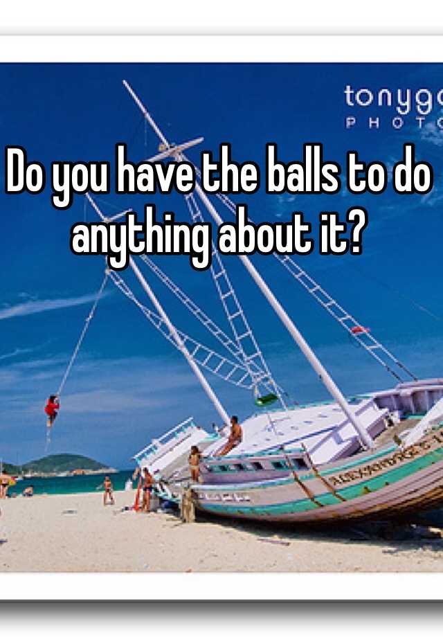 do-you-have-the-balls-to-do-anything-about-it