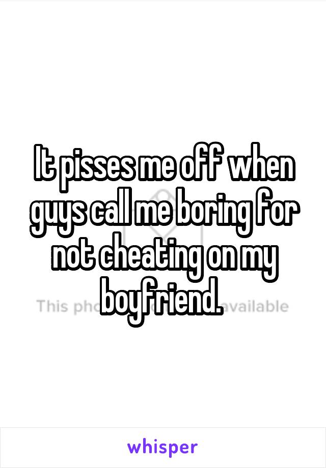 It pisses me off when guys call me boring for not cheating on my boyfriend. 