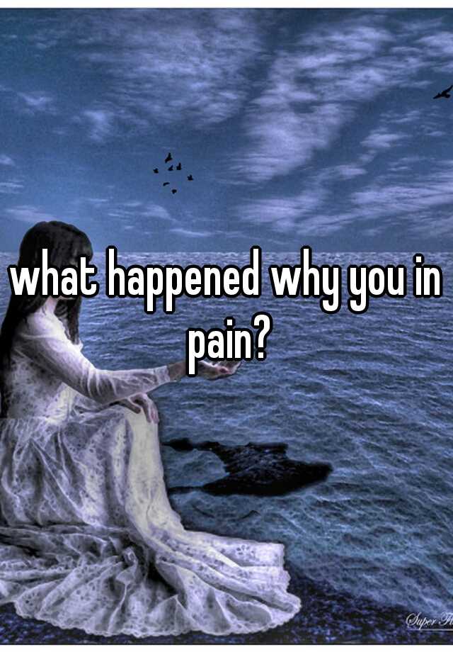 what-happened-why-you-in-pain