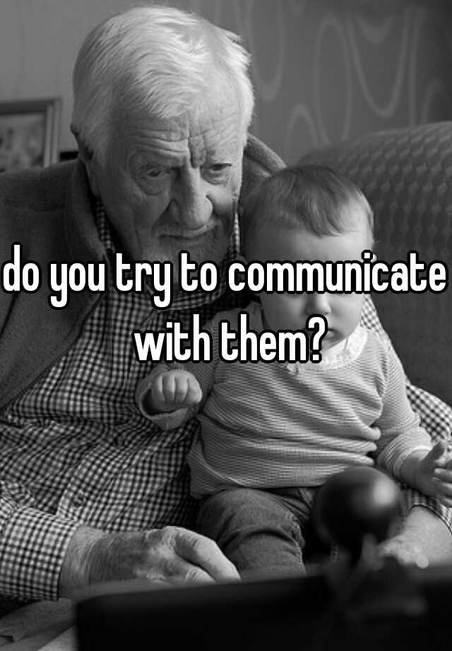 do-you-try-to-communicate-with-them