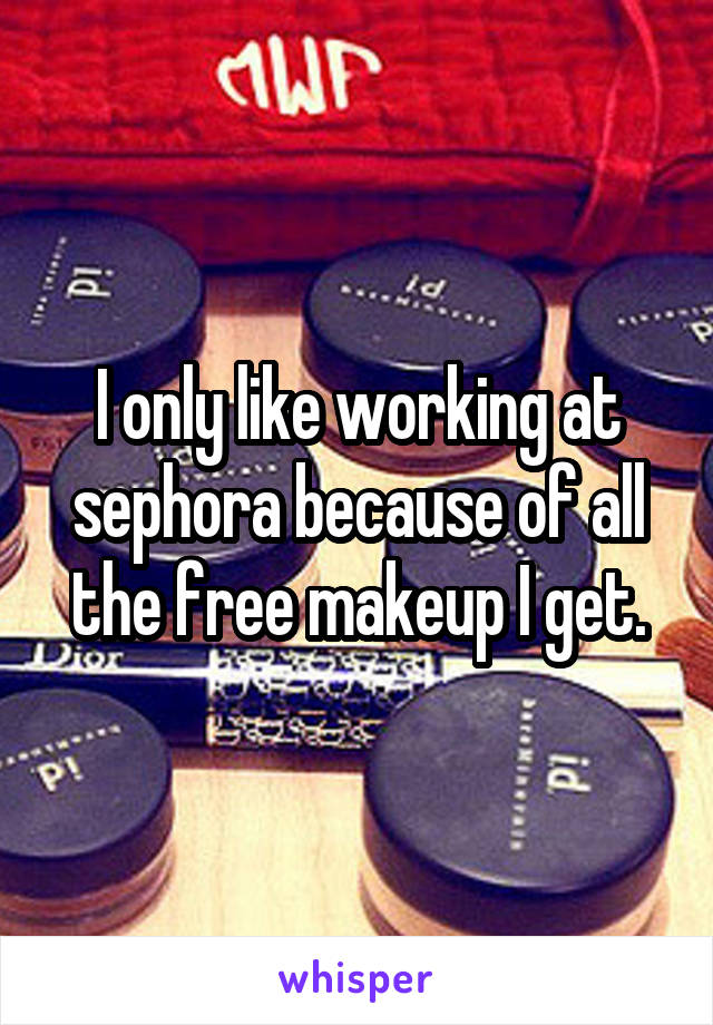 I only like working at sephora because of all the free makeup I get.